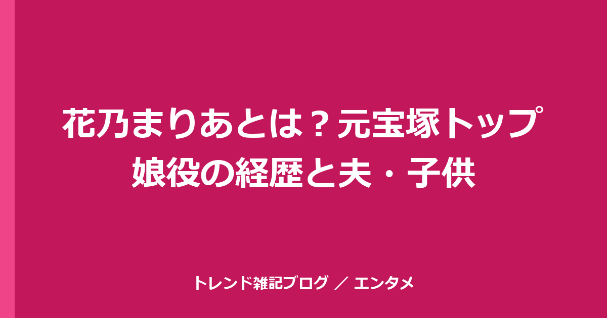花乃まりあとは？元宝塚トップ娘役の経歴と夫・子供