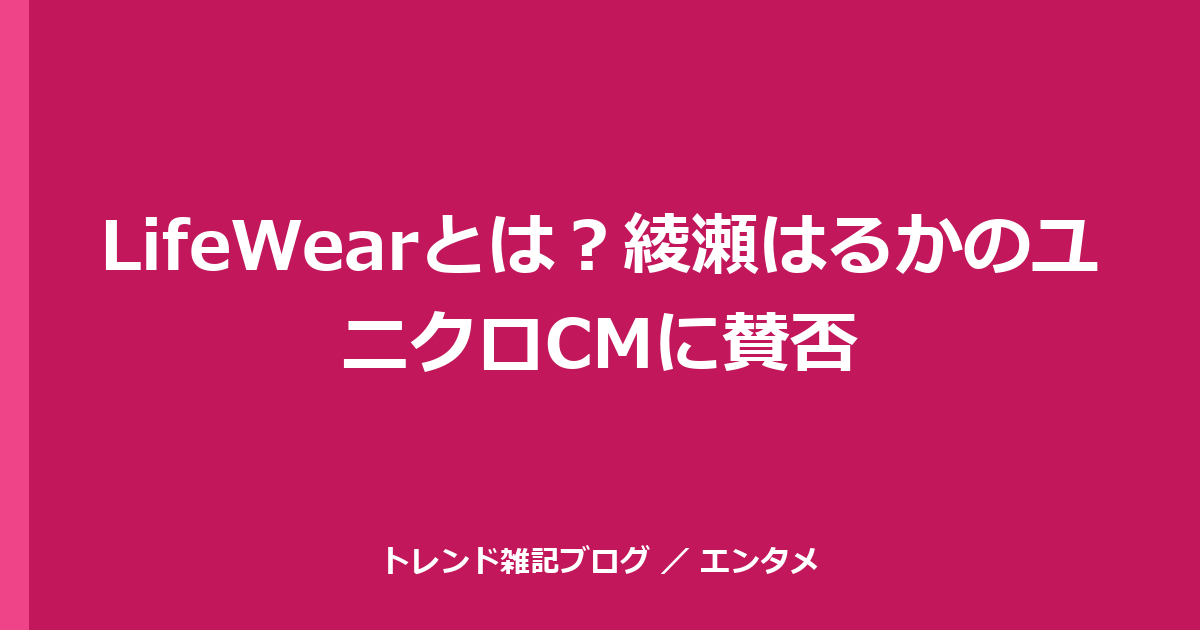 LifeWearとは？綾瀬はるかのユニクロCMに賛否
