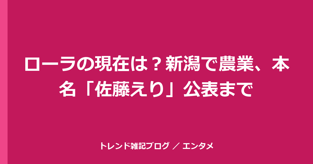 ローラの現在は？新潟で農業、本名「佐藤えり」公表まで