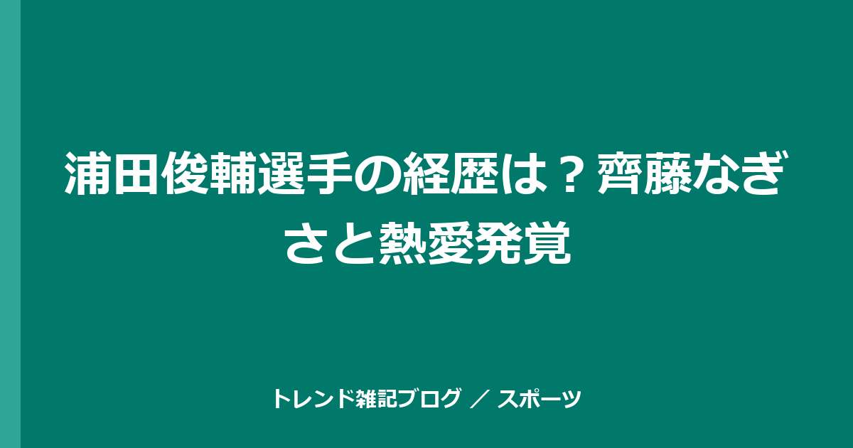 浦田俊輔選手の経歴は？齊藤なぎさと熱愛発覚